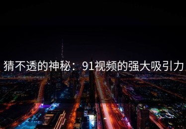 猜不透的神秘：91视频的强大吸引力