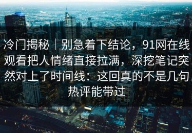 冷门揭秘｜别急着下结论，91网在线观看把人情绪直接拉满，深挖笔记突然对上了时间线：这回真的不是几句热评能带过