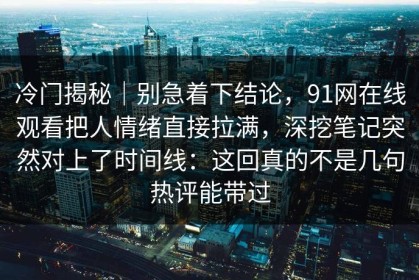 冷门揭秘｜别急着下结论，91网在线观看把人情绪直接拉满，深挖笔记突然对上了时间线：这回真的不是几句热评能带过
