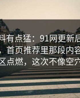这波爆料有点猛：91网更新后争议一下大了，首页推荐里那段内容直接把讨论区点燃，这次不像空穴来风