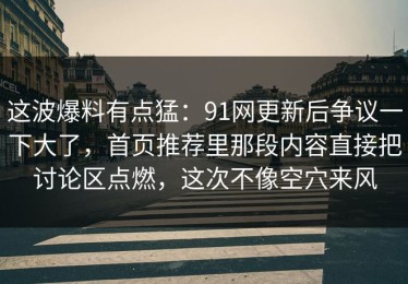 这波爆料有点猛：91网更新后争议一下大了，首页推荐里那段内容直接把讨论区点燃，这次不像空穴来风