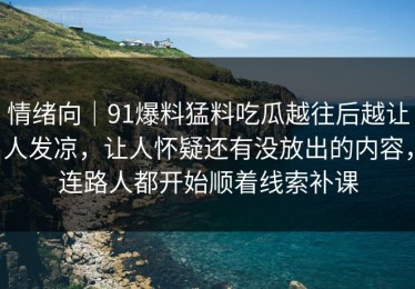 情绪向｜91爆料猛料吃瓜越往后越让人发凉，让人怀疑还有没放出的内容，连路人都开始顺着线索补课