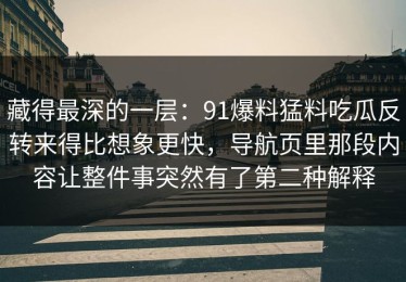 藏得最深的一层：91爆料猛料吃瓜反转来得比想象更快，导航页里那段内容让整件事突然有了第二种解释