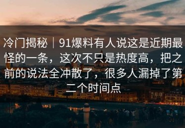 冷门揭秘｜91爆料有人说这是近期最怪的一条，这次不只是热度高，把之前的说法全冲散了，很多人漏掉了第二个时间点