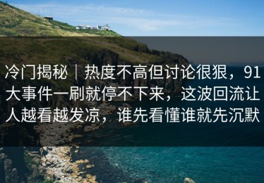 冷门揭秘｜热度不高但讨论很狠，91大事件一刷就停不下来，这波回流让人越看越发凉，谁先看懂谁就先沉默