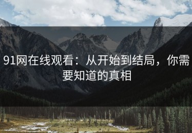 91网在线观看：从开始到结局，你需要知道的真相