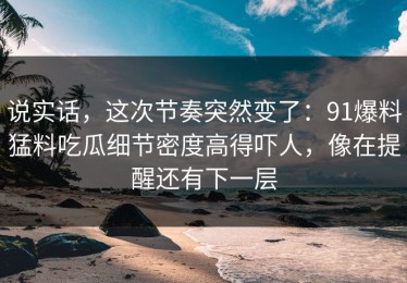 说实话，这次节奏突然变了：91爆料猛料吃瓜细节密度高得吓人，像在提醒还有下一层