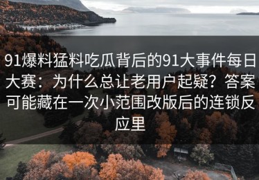 91爆料猛料吃瓜背后的91大事件每日大赛：为什么总让老用户起疑？答案可能藏在一次小范围改版后的连锁反应里
