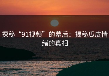 探秘“91视频”的幕后：揭秘瓜皮情绪的真相