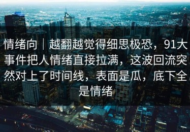 情绪向｜越翻越觉得细思极恐，91大事件把人情绪直接拉满，这波回流突然对上了时间线，表面是瓜，底下全是情绪