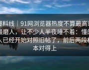 爆料线｜91网浏览器热度不算最高却最磨人，让不少人半夜睡不着：懂的人已经开始对照旧帖了，前后两段根本对得上