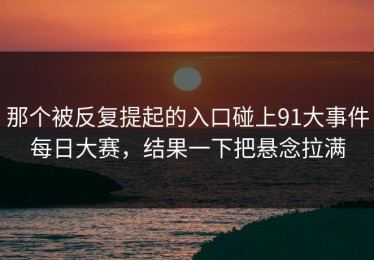那个被反复提起的入口碰上91大事件每日大赛，结果一下把悬念拉满