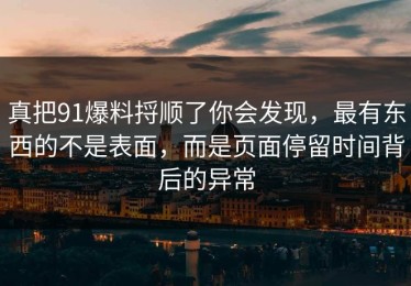真把91爆料捋顺了你会发现，最有东西的不是表面，而是页面停留时间背后的异常