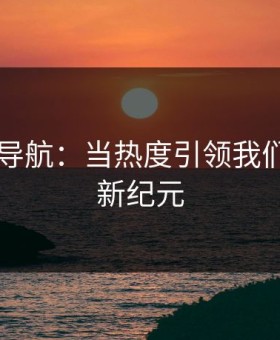 91网址导航：当热度引领我们发现的新纪元