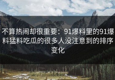 不算热闹却很重要：91爆料里的91爆料猛料吃瓜的很多人没注意到的排序变化