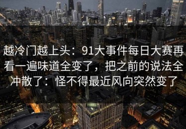 越冷门越上头：91大事件每日大赛再看一遍味道全变了，把之前的说法全冲散了：怪不得最近风向突然变了