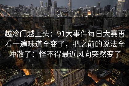 越冷门越上头：91大事件每日大赛再看一遍味道全变了，把之前的说法全冲散了：怪不得最近风向突然变了
