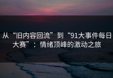 从“旧内容回流”到“91大事件每日大赛”：情绪顶峰的激动之旅
