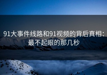 91大事件线路和91视频的背后真相：最不起眼的那几秒