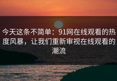 今天这条不简单：91网在线观看的热度风暴，让我们重新审视在线观看的潮流