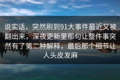 说实话，突然刷到91大事件最近又被翻出来，深夜更新里那句让整件事突然有了第二种解释，最后那个细节让人头皮发麻