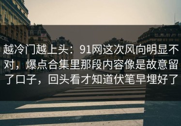 越冷门越上头：91网这次风向明显不对，爆点合集里那段内容像是故意留了口子，回头看才知道伏笔早埋好了