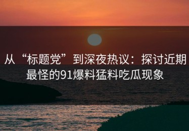 从“标题党”到深夜热议：探讨近期最怪的91爆料猛料吃瓜现象
