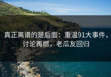 真正离谱的是后面：重温91大事件，讨论再燃，老瓜友回归