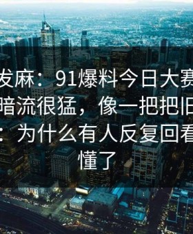 看得人发麻：91爆料今日大赛表面平静其实暗流很猛，像一把把旧账翻到台面上：为什么有人反复回看，现在懂了
