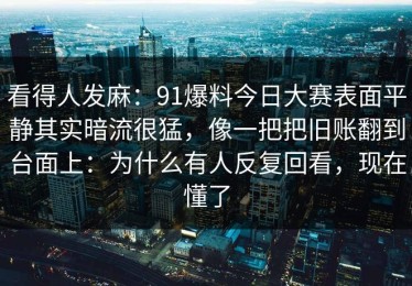 看得人发麻：91爆料今日大赛表面平静其实暗流很猛，像一把把旧账翻到台面上：为什么有人反复回看，现在懂了