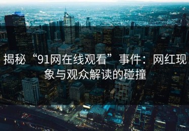 揭秘“91网在线观看”事件：网红现象与观众解读的碰撞