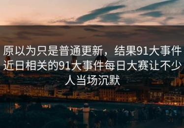 原以为只是普通更新，结果91大事件近日相关的91大事件每日大赛让不少人当场沉默