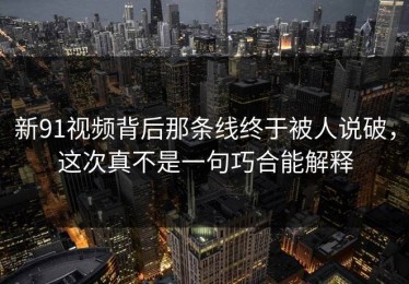 新91视频背后那条线终于被人说破，这次真不是一句巧合能解释