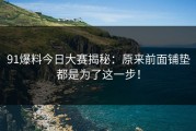 91爆料今日大赛揭秘：原来前面铺垫都是为了这一步！