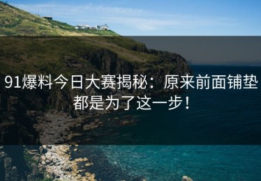 91爆料今日大赛揭秘：原来前面铺垫都是为了这一步！