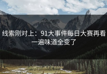 线索刚对上：91大事件每日大赛再看一遍味道全变了