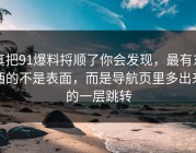 真把91爆料捋顺了你会发现，最有东西的不是表面，而是导航页里多出来的一层跳转