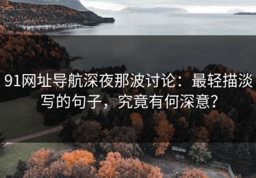 91网址导航深夜那波讨论：最轻描淡写的句子，究竟有何深意？