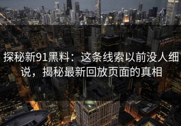 探秘新91黑料：这条线索以前没人细说，揭秘最新回放页面的真相