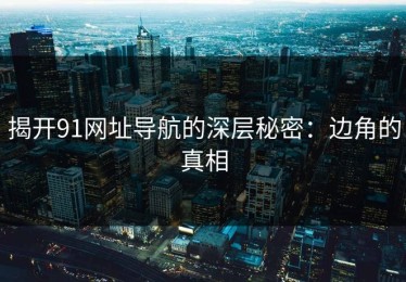 揭开91网址导航的深层秘密：边角的真相