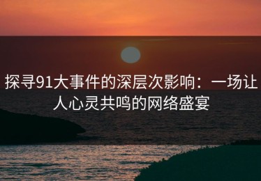 探寻91大事件的深层次影响：一场让人心灵共鸣的网络盛宴