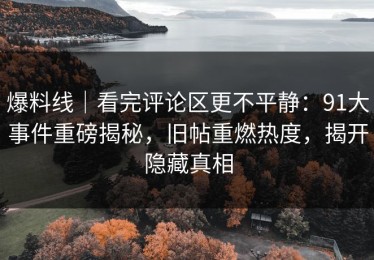 爆料线｜看完评论区更不平静：91大事件重磅揭秘，旧帖重燃热度，揭开隐藏真相