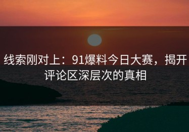 线索刚对上：91爆料今日大赛，揭开评论区深层次的真相