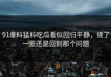 91爆料猛料吃瓜看似回归平静，绕了一圈还是回到那个问题