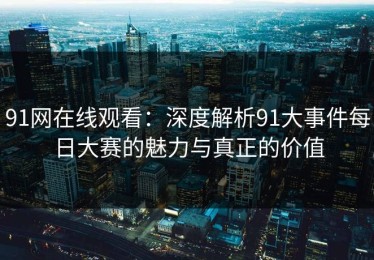 91网在线观看：深度解析91大事件每日大赛的魅力与真正的价值