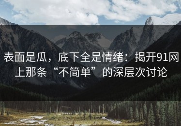 表面是瓜，底下全是情绪：揭开91网上那条“不简单”的深层次讨论