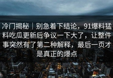 冷门揭秘｜别急着下结论，91爆料猛料吃瓜更新后争议一下大了，让整件事突然有了第二种解释，最后一页才是真正的爆点