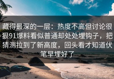 藏得最深的一层：热度不高但讨论很狠91爆料看似普通却处处埋钩子，把猜测拉到了新高度，回头看才知道伏笔早埋好了