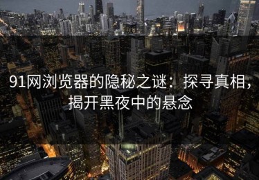 91网浏览器的隐秘之谜：探寻真相，揭开黑夜中的悬念