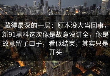 藏得最深的一层：原本没人当回事，新91黑料这次像是故意没讲全，像是故意留了口子，看似结束，其实只是开头